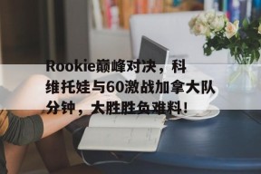 九游娱乐-Rookie巅峰对决，科维托娃与60激战加拿大队分钟，大胜胜负难料！的简单介绍